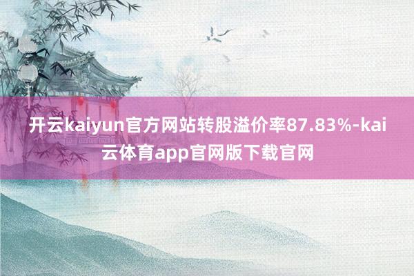 开云kaiyun官方网站转股溢价率87.83%-kai云体育app官网版下载官网