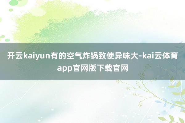 开云kaiyun有的空气炸锅致使异味大-kai云体育app官网版下载官网