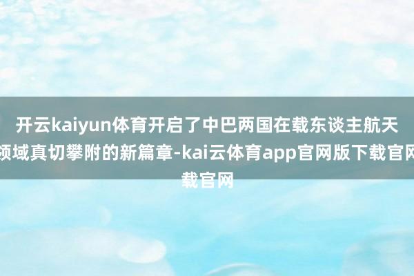 开云kaiyun体育开启了中巴两国在载东谈主航天领域真切攀附的新篇章-kai云体育app官网版下载官网