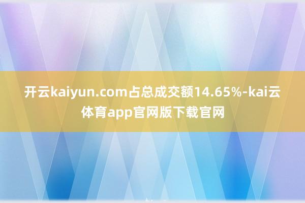 开云kaiyun.com占总成交额14.65%-kai云体育app官网版下载官网