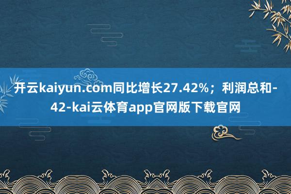 开云kaiyun.com同比增长27.42%；利润总和-42-kai云体育app官网版下载官网