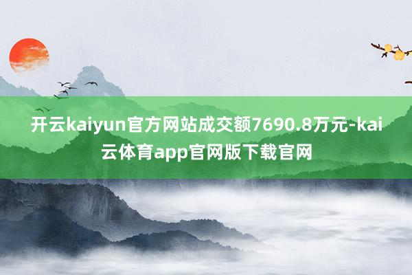 开云kaiyun官方网站成交额7690.8万元-kai云体育app官网版下载官网