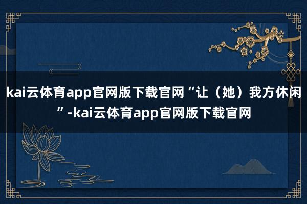 kai云体育app官网版下载官网“让（她）我方休闲”-kai云体育app官网版下载官网
