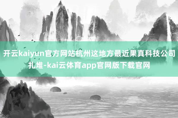 开云kaiyun官方网站杭州这地方最近果真科技公司扎堆-kai云体育app官网版下载官网