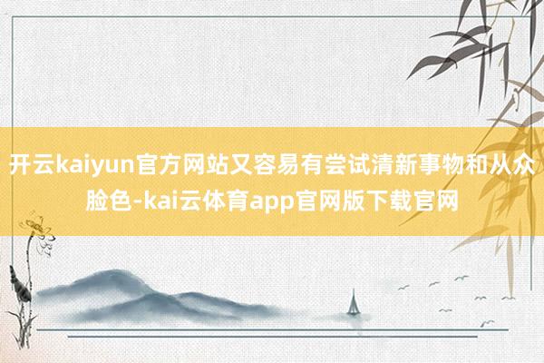 开云kaiyun官方网站又容易有尝试清新事物和从众脸色-kai云体育app官网版下载官网