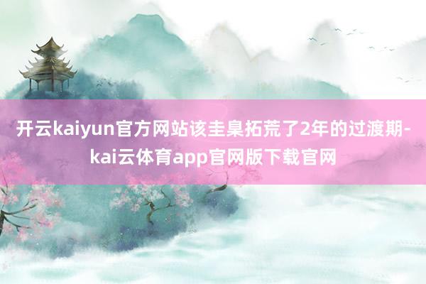 开云kaiyun官方网站　　该圭臬拓荒了2年的过渡期-kai云体育app官网版下载官网