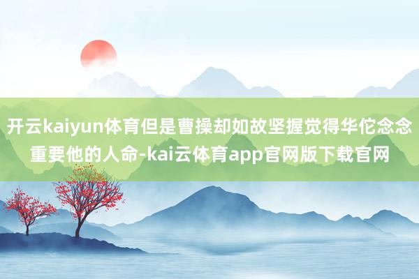 开云kaiyun体育但是曹操却如故坚握觉得华佗念念重要他的人命-kai云体育app官网版下载官网