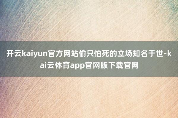 开云kaiyun官方网站偷只怕死的立场知名于世-kai云体育app官网版下载官网