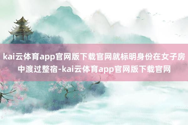kai云体育app官网版下载官网就标明身份在女子房中渡过整宿-kai云体育app官网版下载官网