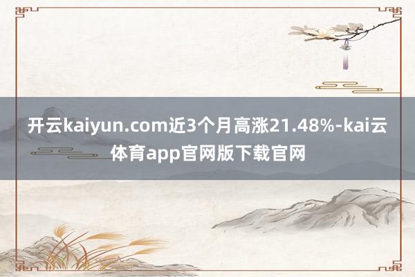 开云kaiyun.com近3个月高涨21.48%-kai云体育app官网版下载官网