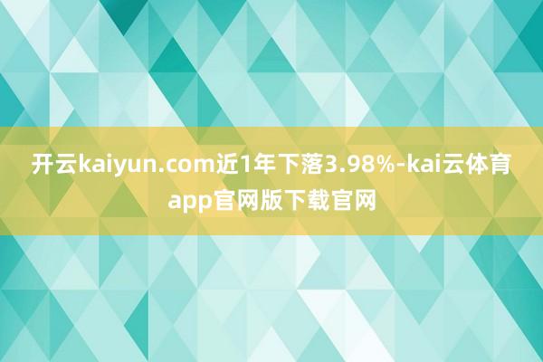 开云kaiyun.com近1年下落3.98%-kai云体育app官网版下载官网
