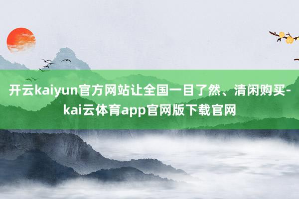开云kaiyun官方网站让全国一目了然、清闲购买-kai云体育app官网版下载官网