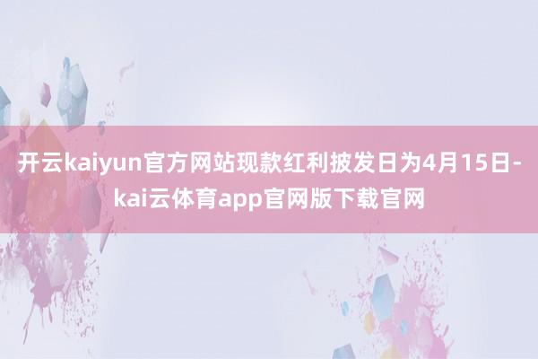 开云kaiyun官方网站现款红利披发日为4月15日-kai云体育app官网版下载官网
