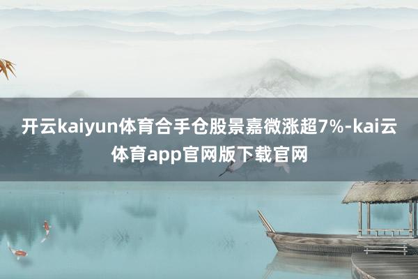开云kaiyun体育合手仓股景嘉微涨超7%-kai云体育app官网版下载官网