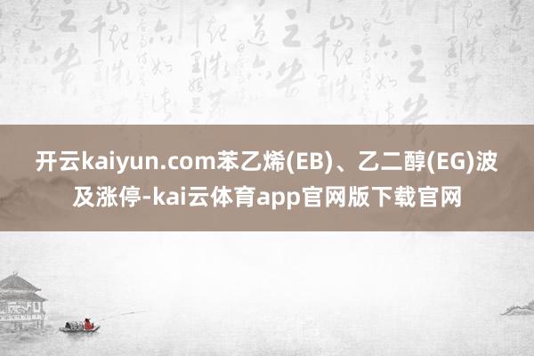 开云kaiyun.com苯乙烯(EB)、乙二醇(EG)波及涨停-kai云体育app官网版下载官网