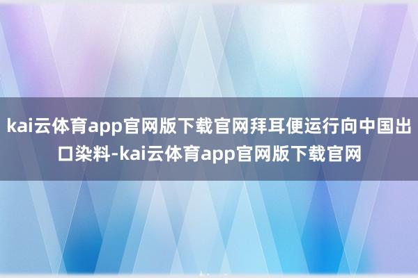 kai云体育app官网版下载官网拜耳便运行向中国出口染料-kai云体育app官网版下载官网