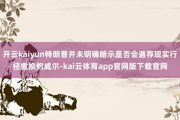 开云kaiyun特朗普并未明确暗示是否会遴荐现实行径撤换鲍威尔-kai云体育app官网版下载官网