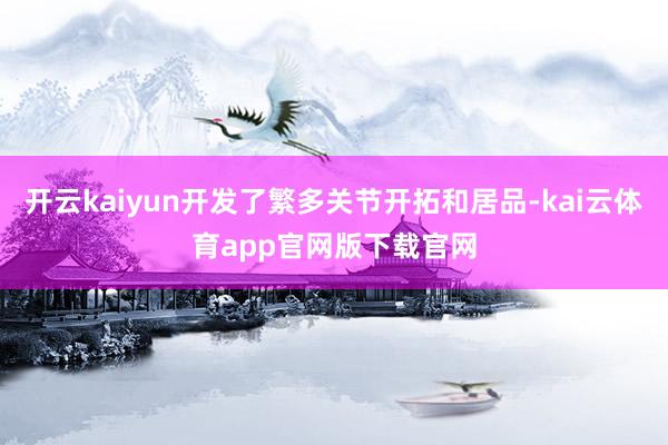 开云kaiyun开发了繁多关节开拓和居品-kai云体育app官网版下载官网