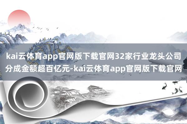 kai云体育app官网版下载官网32家行业龙头公司分成金额超百亿元-kai云体育app官网版下载官网