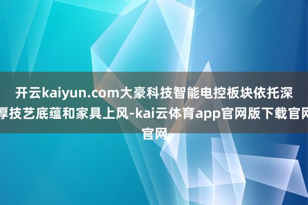 开云kaiyun.com大豪科技智能电控板块依托深厚技艺底蕴和家具上风-kai云体育app官网版下载官网