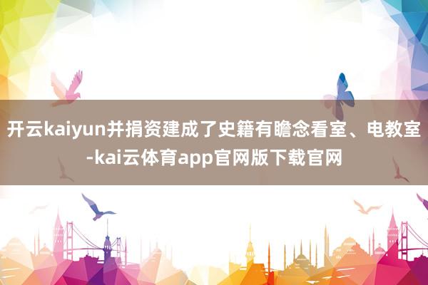 开云kaiyun并捐资建成了史籍有瞻念看室、电教室-kai云体育app官网版下载官网