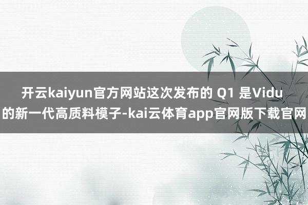 开云kaiyun官方网站这次发布的 Q1 是Vidu 的新一代高质料模子-kai云体育app官网版下载官网
