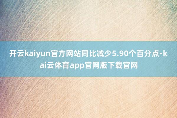 开云kaiyun官方网站同比减少5.90个百分点-kai云体育app官网版下载官网