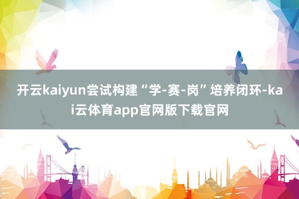 开云kaiyun尝试构建“学-赛-岗”培养闭环-kai云体育app官网版下载官网