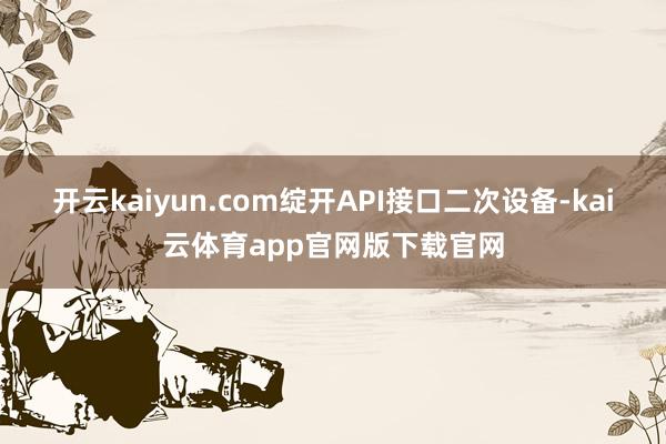 开云kaiyun.com绽开API接口二次设备-kai云体育app官网版下载官网