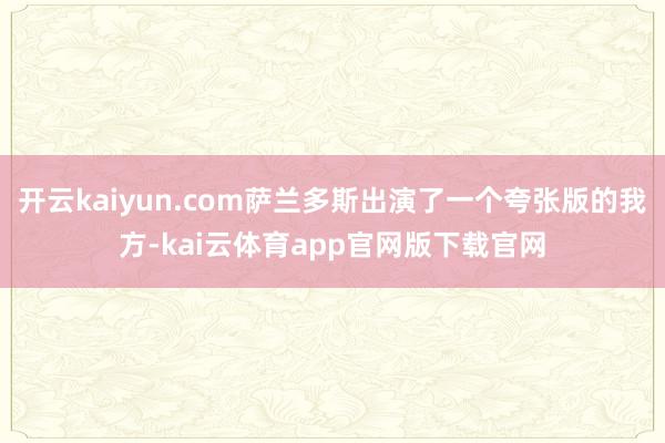 开云kaiyun.com萨兰多斯出演了一个夸张版的我方-kai云体育app官网版下载官网