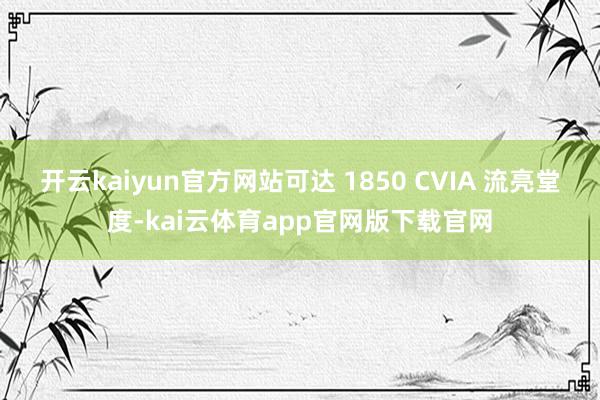 开云kaiyun官方网站可达 1850 CVIA 流亮堂度-kai云体育app官网版下载官网