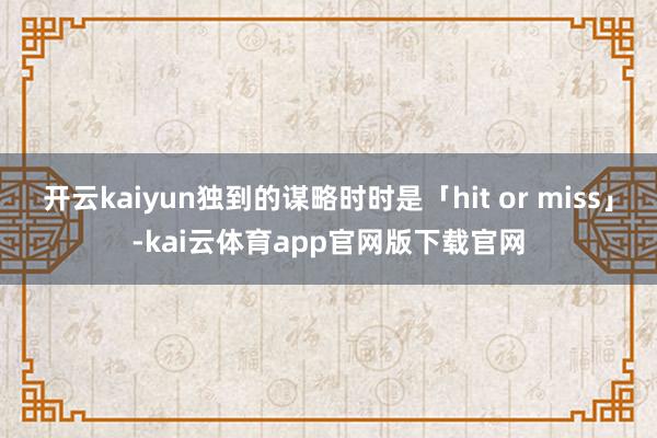 开云kaiyun独到的谋略时时是「hit or miss」-kai云体育app官网版下载官网
