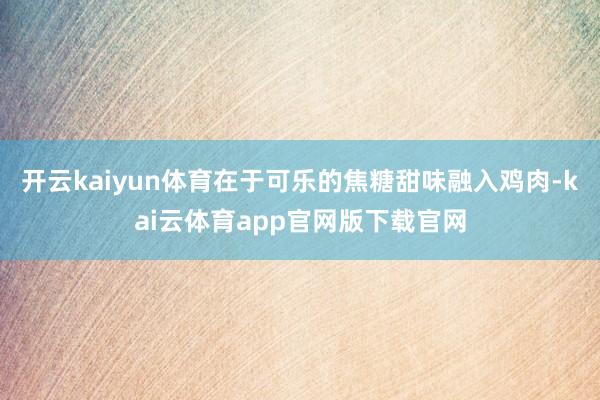 开云kaiyun体育在于可乐的焦糖甜味融入鸡肉-kai云体育app官网版下载官网