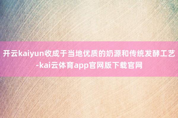 开云kaiyun收成于当地优质的奶源和传统发酵工艺-kai云体育app官网版下载官网