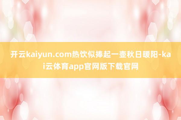 开云kaiyun.com热饮似捧起一壶秋日暖阳-kai云体育app官网版下载官网