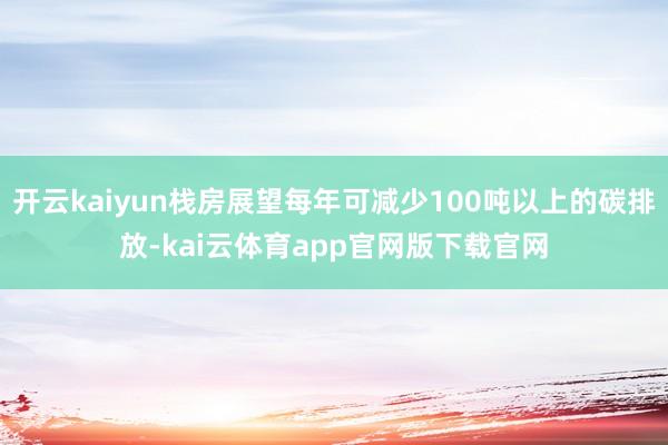 开云kaiyun栈房展望每年可减少100吨以上的碳排放-kai云体育app官网版下载官网