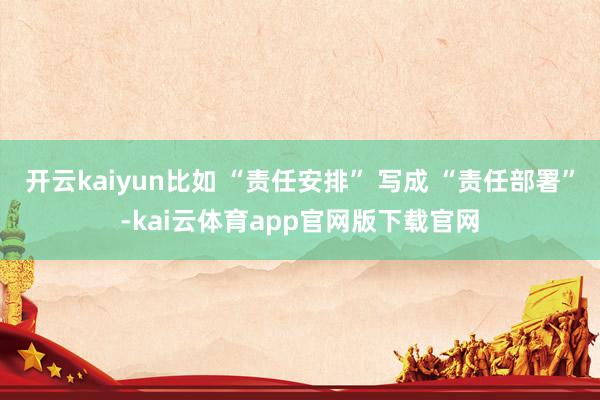 开云kaiyun比如 “责任安排” 写成 “责任部署”-kai云体育app官网版下载官网