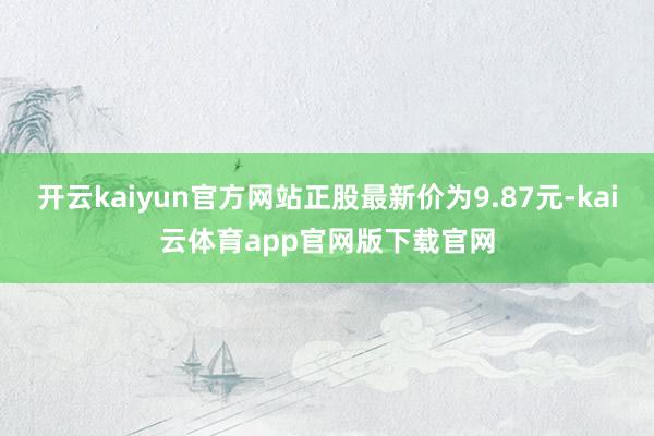 开云kaiyun官方网站正股最新价为9.87元-kai云体育app官网版下载官网