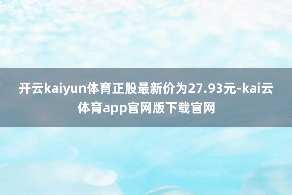 开云kaiyun体育正股最新价为27.93元-kai云体育app官网版下载官网