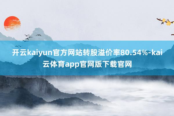 开云kaiyun官方网站转股溢价率80.54%-kai云体育app官网版下载官网