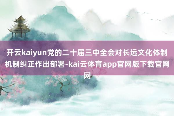 开云kaiyun党的二十届三中全会对长远文化体制机制纠正作出部署-kai云体育app官网版下载官网