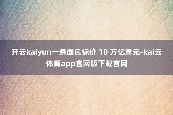 开云kaiyun一条面包标价 10 万亿津元-kai云体育app官网版下载官网