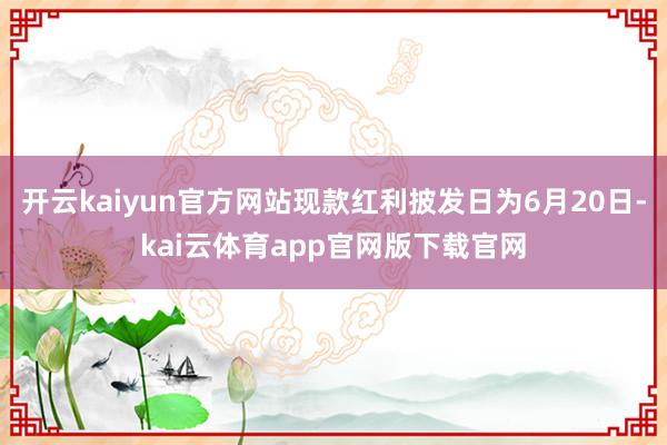 开云kaiyun官方网站现款红利披发日为6月20日-kai云体育app官网版下载官网
