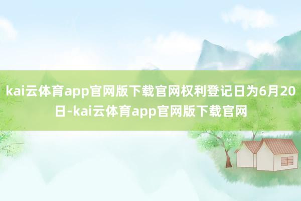 kai云体育app官网版下载官网权利登记日为6月20日-kai云体育app官网版下载官网