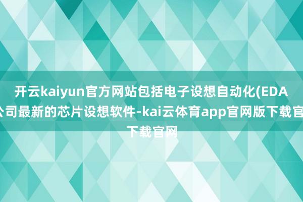 开云kaiyun官方网站包括电子设想自动化(EDA)公司最新的芯片设想软件-kai云体育app官网版下载官网