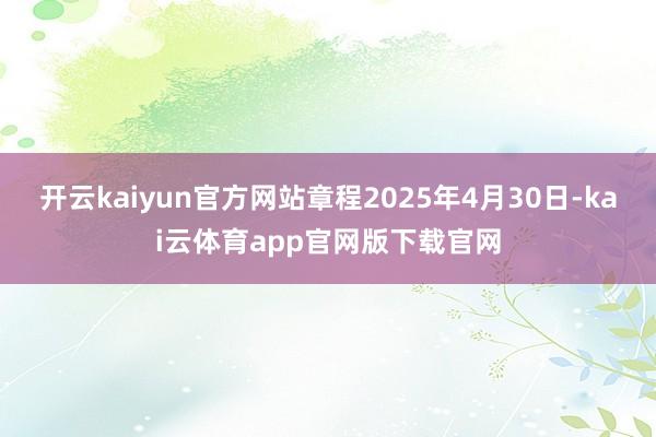 开云kaiyun官方网站章程2025年4月30日-kai云体育app官网版下载官网