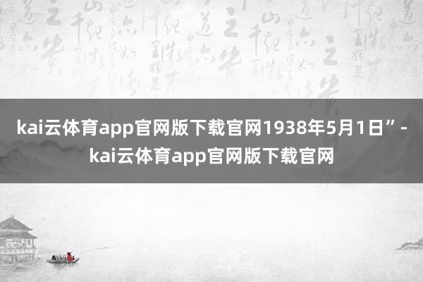 kai云体育app官网版下载官网1938年5月1日”-kai云体育app官网版下载官网