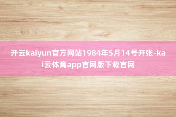 开云kaiyun官方网站1984年5月14号开张-kai云体育app官网版下载官网