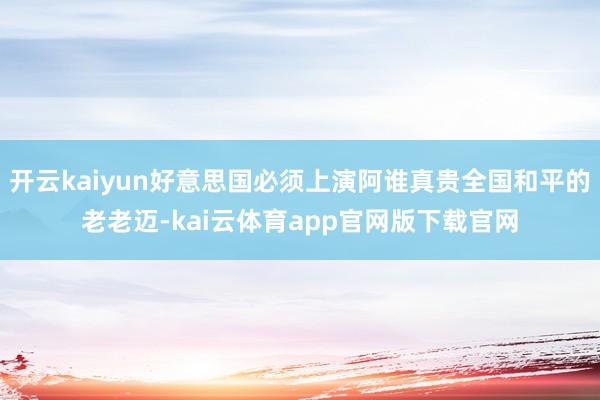 开云kaiyun好意思国必须上演阿谁真贵全国和平的老老迈-kai云体育app官网版下载官网