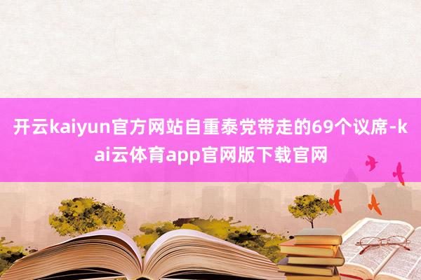 开云kaiyun官方网站自重泰党带走的69个议席-kai云体育app官网版下载官网